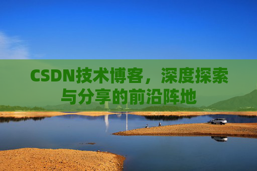 CSDN技术博客，深度探索与分享的前沿阵地